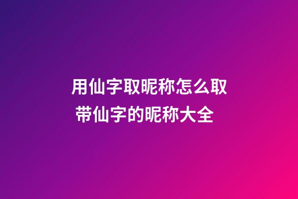 用仙字取昵称怎么取 带仙字的昵称大全